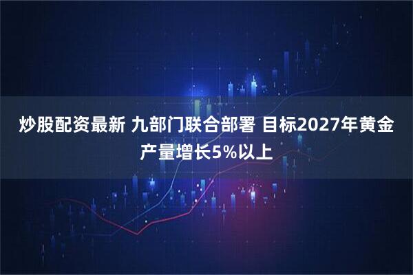 炒股配资最新 九部门联合部署 目标2027年黄金产量增长5%以上