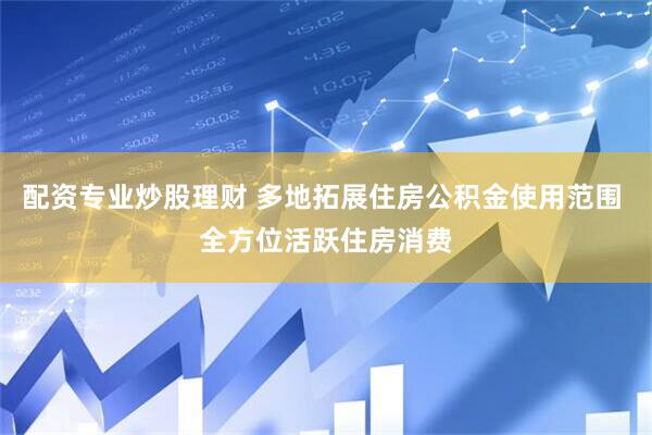 配资专业炒股理财 多地拓展住房公积金使用范围 全方位活跃住房消费