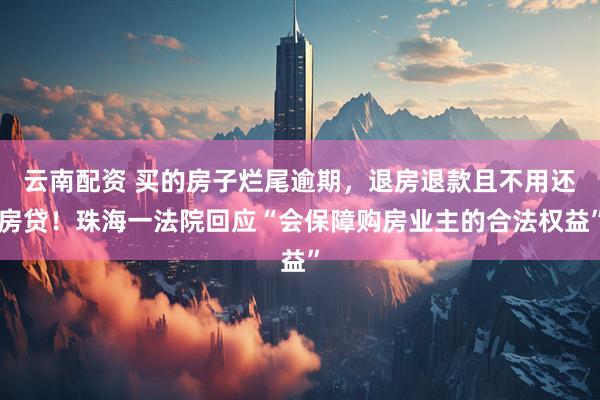 云南配资 买的房子烂尾逾期，退房退款且不用还房贷！珠海一法院回应“会保障购房业主的合法权益”
