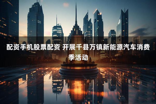 配资手机股票配资 开展千县万镇新能源汽车消费季活动