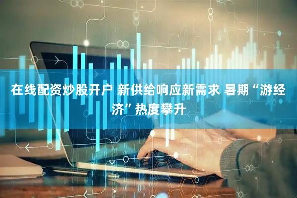 在线配资炒股开户 新供给响应新需求 暑期“游经济”热度攀升