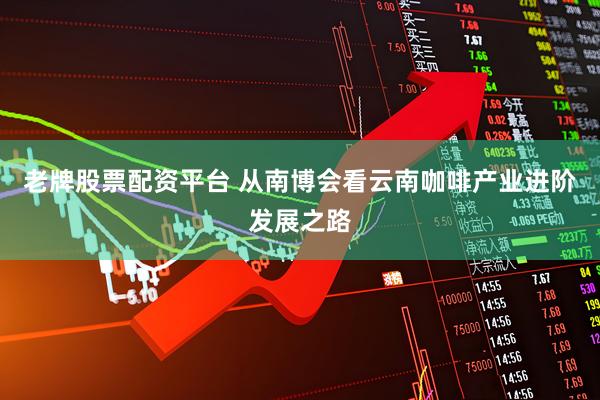 老牌股票配资平台 从南博会看云南咖啡产业进阶发展之路