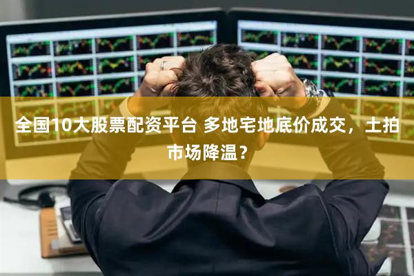 全国10大股票配资平台 多地宅地底价成交，土拍市场降温？