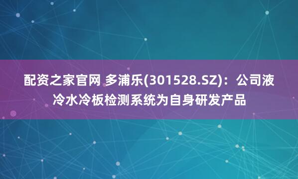 配资之家官网 多浦乐(301528.SZ)：公司液冷水冷板检测系统为自身研发产品