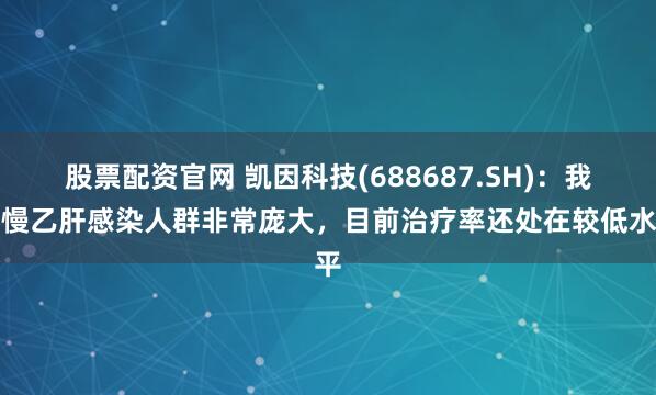 股票配资官网 凯因科技(688687.SH)：我国慢乙肝感染人群非常庞大，目前治疗率还处在较低水平