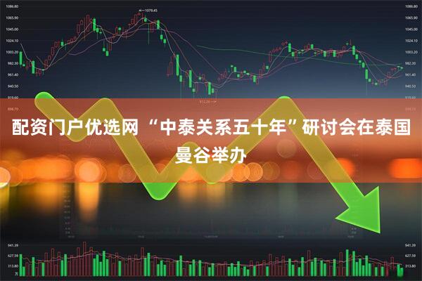 配资门户优选网 “中泰关系五十年”研讨会在泰国曼谷举办
