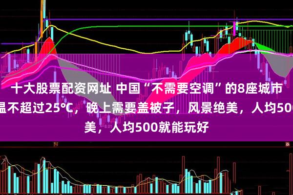 十大股票配资网址 中国“不需要空调”的8座城市：夏季均温不超过25℃，晚上需要盖被子，风景绝美，人均500就能玩好