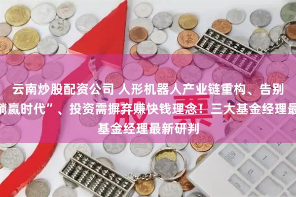 云南炒股配资公司 人形机器人产业链重构、告别债券“躺赢时代”、投资需摒弃赚快钱理念！三大基金经理最新研判
