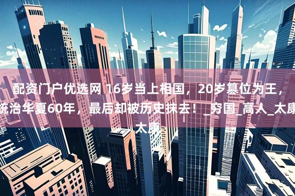 配资门户优选网 16岁当上相国，20岁篡位为王，统治华夏60年，最后却被历史抹去！_穷国_高人_太康