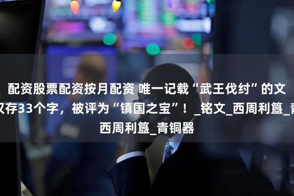 配资股票配资按月配资 唯一记载“武王伐纣”的文物，仅存33个字，被评为“镇国之宝”！_铭文_西周利簋_青铜器