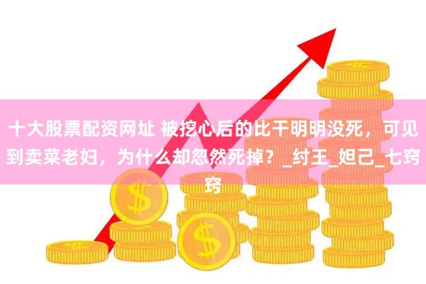 十大股票配资网址 被挖心后的比干明明没死，可见到卖菜老妇，为什么却忽然死掉？_纣王_妲己_七窍