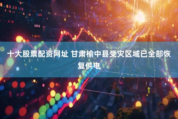 十大股票配资网址 甘肃榆中县受灾区域已全部恢复供电