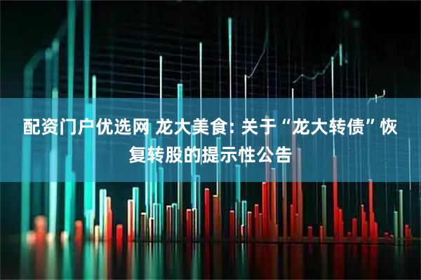 配资门户优选网 龙大美食: 关于“龙大转债”恢复转股的提示性公告