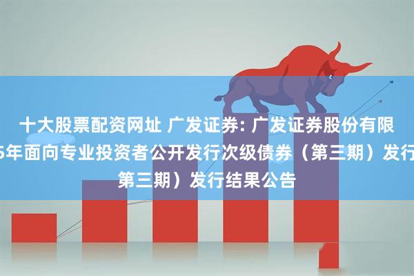 十大股票配资网址 广发证券: 广发证券股份有限公司2025年面向专业投资者公开发行次级债券（第三期）发行结果公告