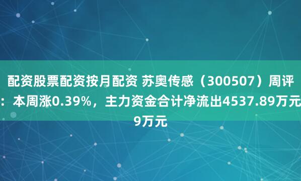 配资股票配资按月配资 苏奥传感（300507）周评：本周涨0.39%，主力资金合计净流出4537.89万元