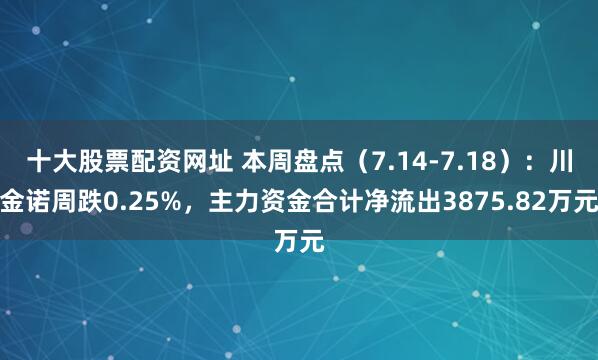十大股票配资网址 本周盘点（7.14-7.18）：川金诺周跌0.25%，主力资金合计净流出3875.82万元