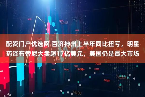 配资门户优选网 百济神州上半年同比扭亏，明星药泽布替尼大卖超17亿美元，美国仍是最大市场