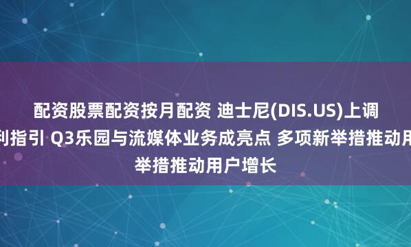 配资股票配资按月配资 迪士尼(DIS.US)上调全年盈利指引 Q3乐园与流媒体业务成亮点 多项新举措推动用户增长