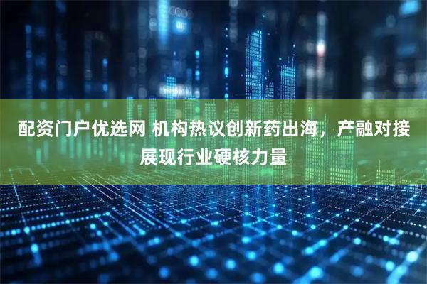 配资门户优选网 机构热议创新药出海，产融对接展现行业硬核力量