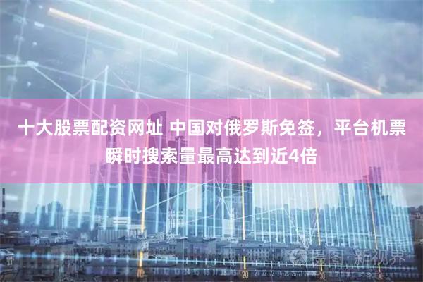 十大股票配资网址 中国对俄罗斯免签，平台机票瞬时搜索量最高达到近4倍