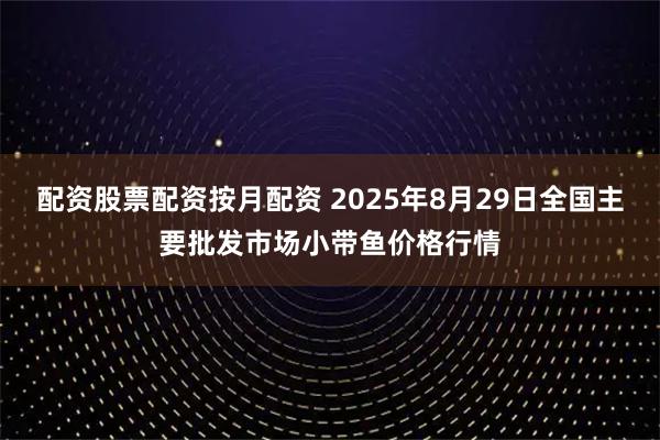 配资股票配资按月配资 2025年8月29日全国主要批发市场小带鱼价格行情