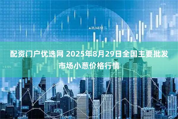 配资门户优选网 2025年8月29日全国主要批发市场小葱价格行情