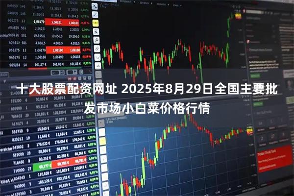 十大股票配资网址 2025年8月29日全国主要批发市场小白菜价格行情