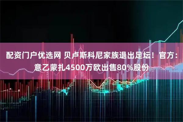 配资门户优选网 贝卢斯科尼家族退出足坛！官方：意乙蒙扎4500万欧出售80%股份