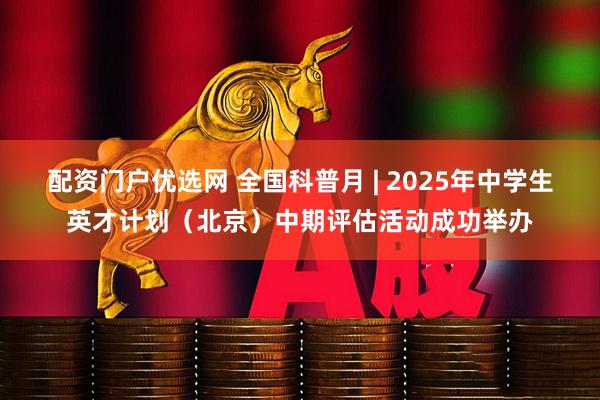 配资门户优选网 全国科普月 | 2025年中学生英才计划（北京）中期评估活动成功举办