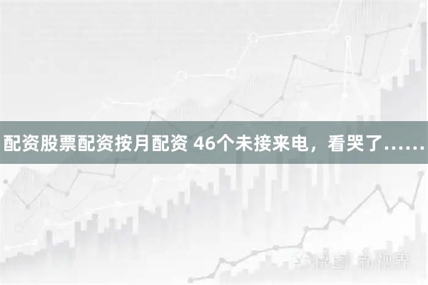 配资股票配资按月配资 46个未接来电，看哭了……