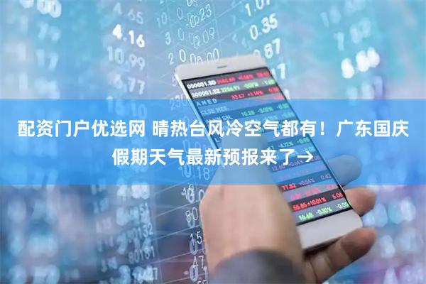 配资门户优选网 晴热台风冷空气都有！广东国庆假期天气最新预报来了→