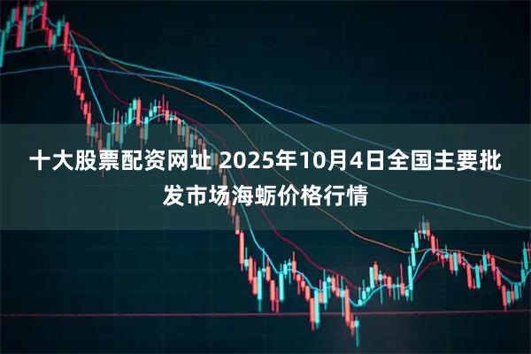 十大股票配资网址 2025年10月4日全国主要批发市场海蛎价格行情