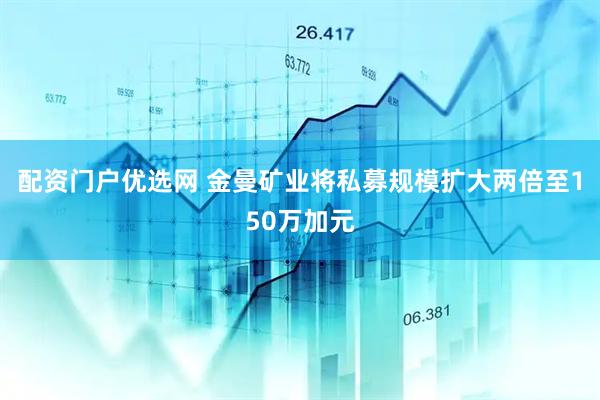 配资门户优选网 金曼矿业将私募规模扩大两倍至150万加元