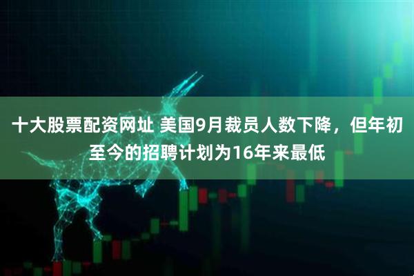 十大股票配资网址 美国9月裁员人数下降，但年初至今的招聘计划为16年来最低