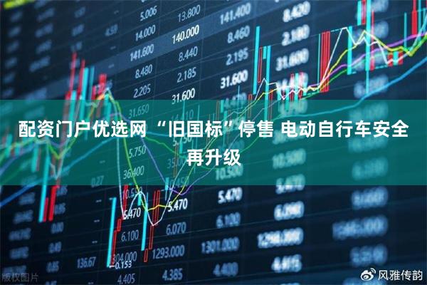 配资门户优选网 “旧国标”停售 电动自行车安全再升级