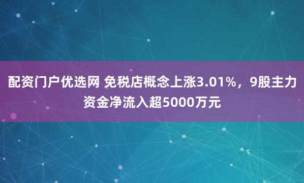 配资门户优选网 免税店概念上涨3.01%，9股主力资金净流入超5000万元