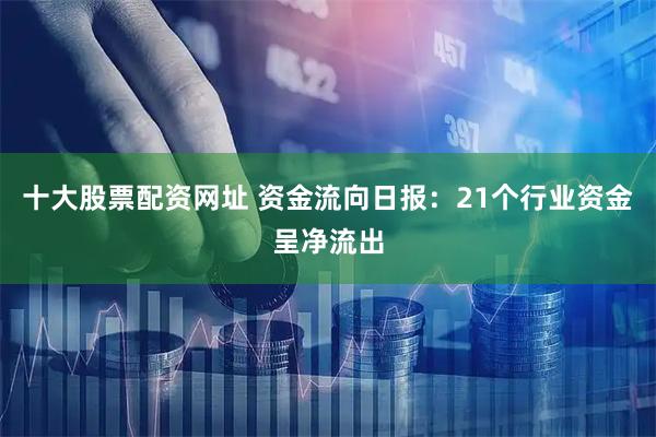 十大股票配资网址 资金流向日报：21个行业资金呈净流出
