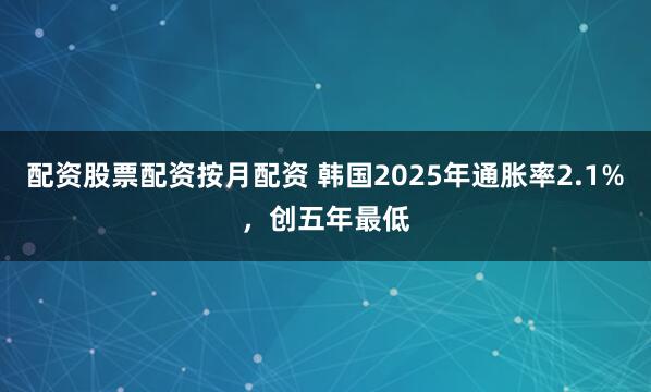 配资股票配资按月配资 韩国2025年通胀率2.1%，创五年最低