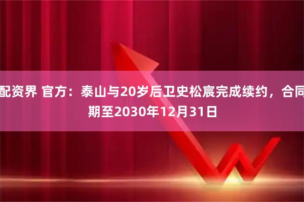 配资界 官方：泰山与20岁后卫史松宸完成续约，合同期至2030年12月31日
