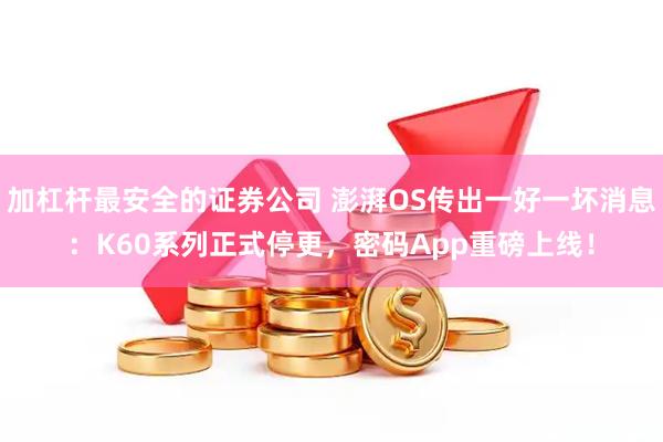 加杠杆最安全的证券公司 澎湃OS传出一好一坏消息：K60系列正式停更，密码App重磅上线！
