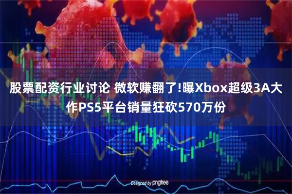 股票配资行业讨论 微软赚翻了!曝Xbox超级3A大作PS5平台销量狂砍570万份
