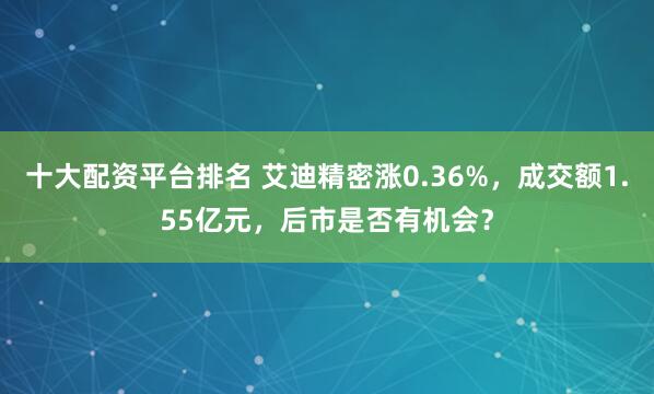 十大配资平台排名 艾迪精密涨0.36%，成交额1.55亿元，后市是否有机会？