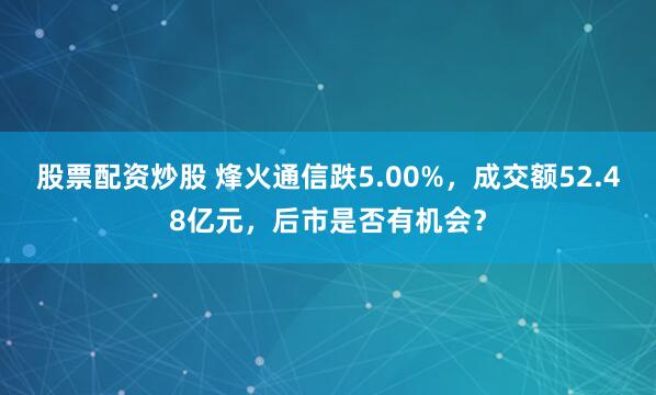 股票配资炒股 烽火通信跌5.00%，成交额52.48亿元，后市是否有机会？
