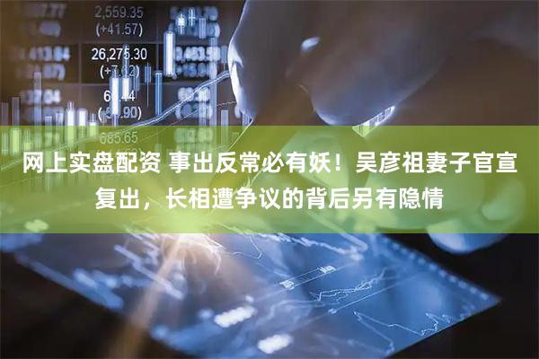 网上实盘配资 事出反常必有妖！吴彦祖妻子官宣复出，长相遭争议的背后另有隐情