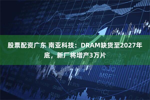 股票配资广东 南亚科技：DRAM缺货至2027年底，新厂将增产3万片