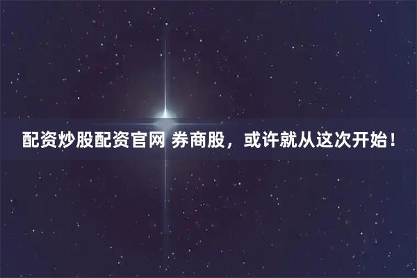 配资炒股配资官网 券商股，或许就从这次开始！