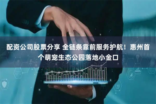 配资公司股票分享 全链条靠前服务护航！惠州首个萌宠生态公园落地小金口