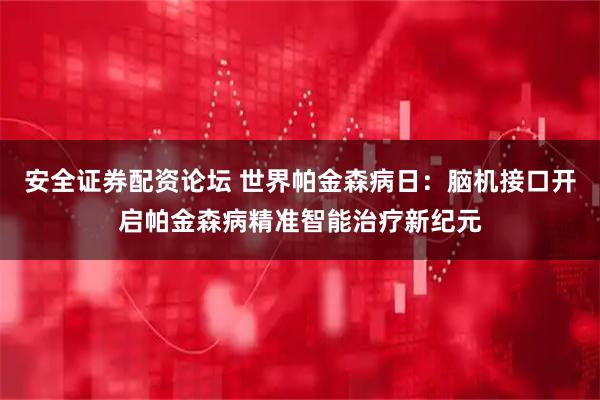 安全证券配资论坛 世界帕金森病日：脑机接口开启帕金森病精准智能治疗新纪元