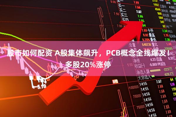 股市如何配资 A股集体飙升，PCB概念全线爆发！多股20%涨停