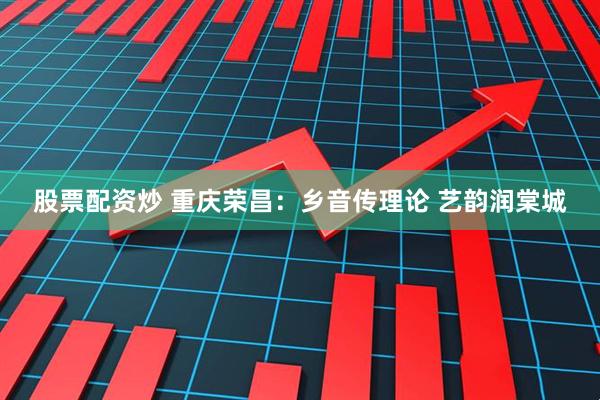 股票配资炒 重庆荣昌：乡音传理论 艺韵润棠城